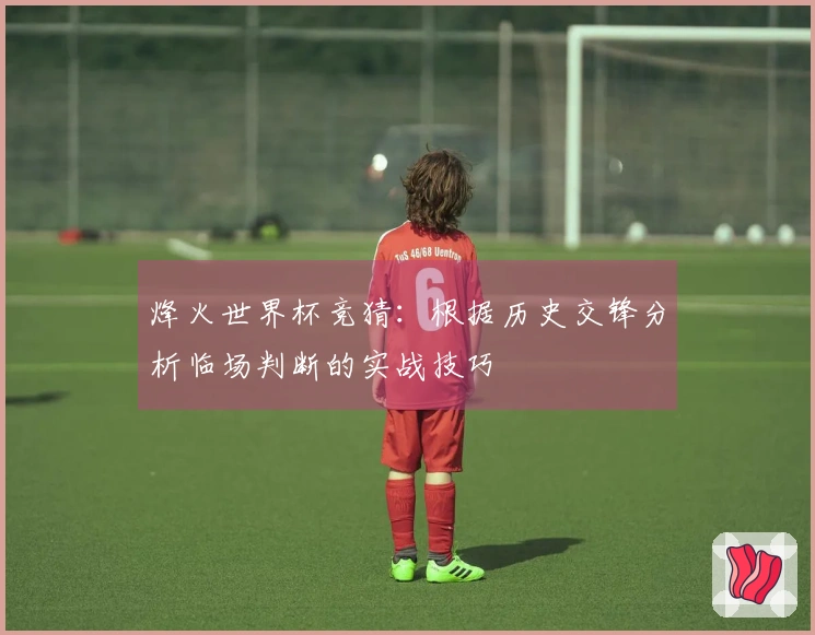 烽火世界杯竞猜：根据历史交锋分析临场判断的实战技巧