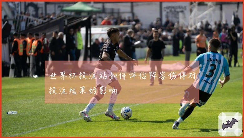 世界杯投注站如何评估阵容伤停对投注结果的影响