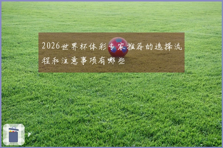 2026世界杯体彩专家推荐的选择流程和注意事项有哪些