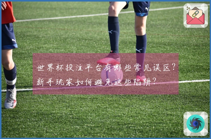 世界杯投注平台有哪些常见误区？新手玩家如何避免这些陷阱？