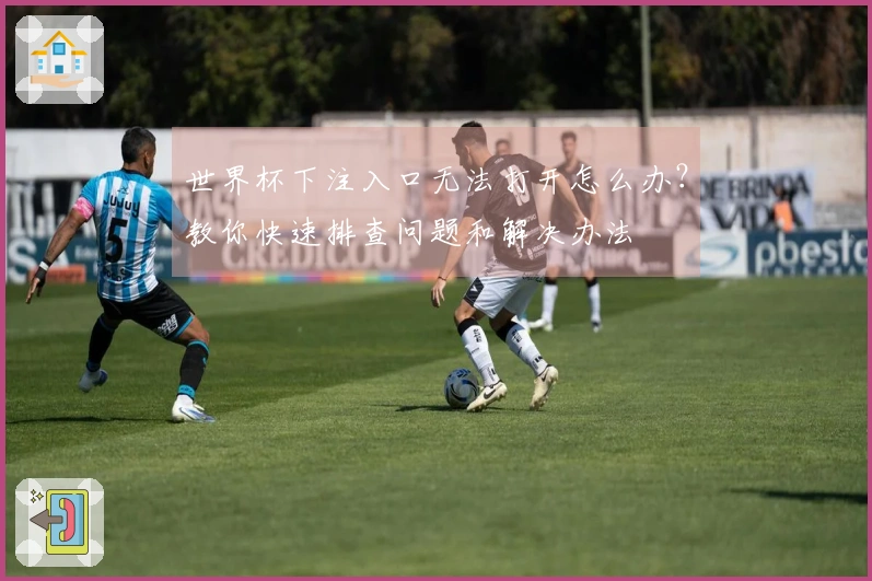世界杯下注入口无法打开怎么办？教你快速排查问题和解决办法