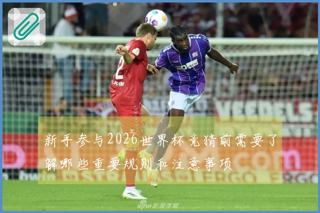 新手参与2026世界杯竞猜前需要了解哪些重要规则和注意事项