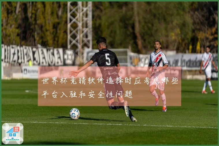世界杯竞猜软件选择时应考虑哪些平台入驻和安全性问题