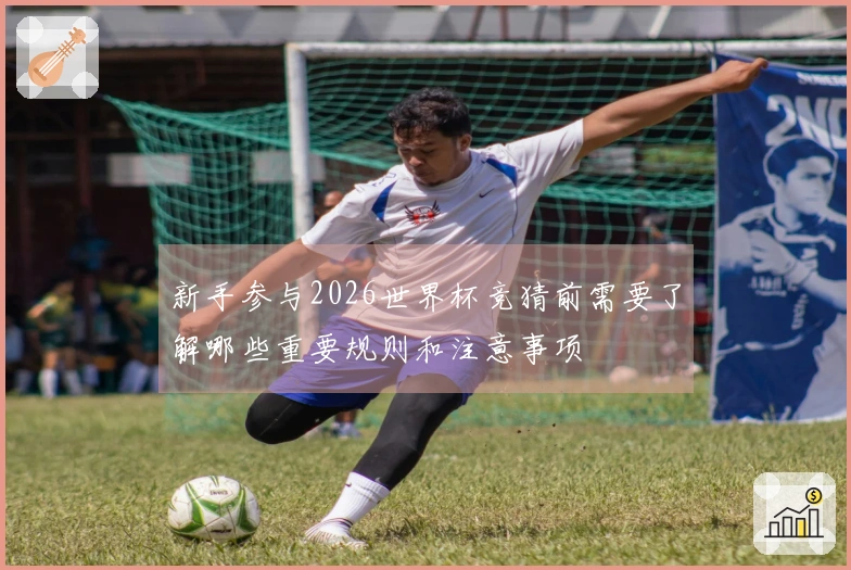 新手参与2026世界杯竞猜前需要了解哪些重要规则和注意事项