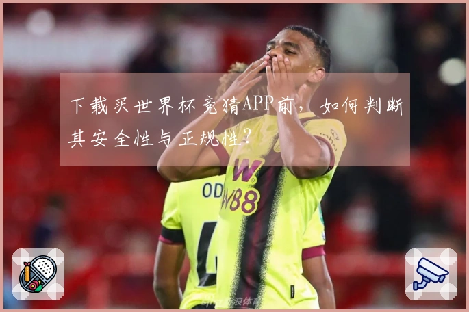 下载买世界杯竞猜APP前，如何判断其安全性与正规性？