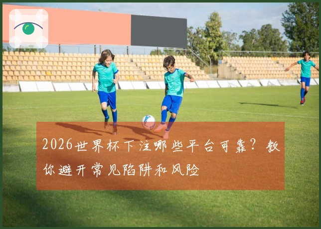 2026世界杯下注哪些平台可靠？教你避开常见陷阱和风险