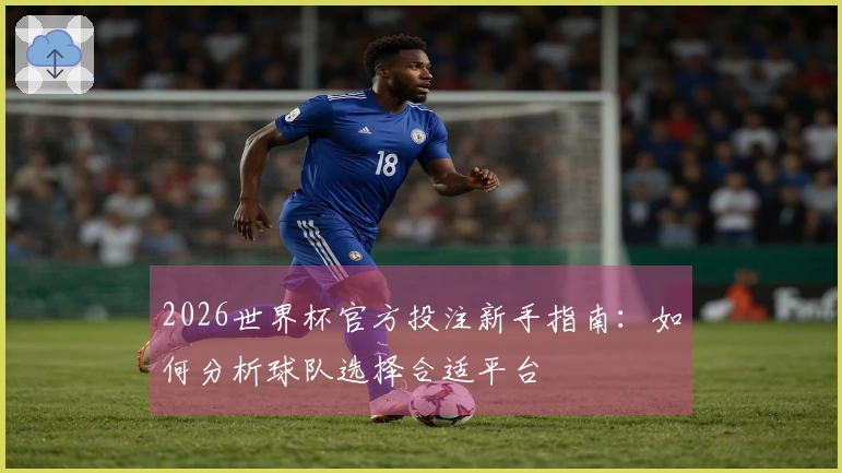 2026世界杯官方投注新手指南：如何分析球队选择合适平台
