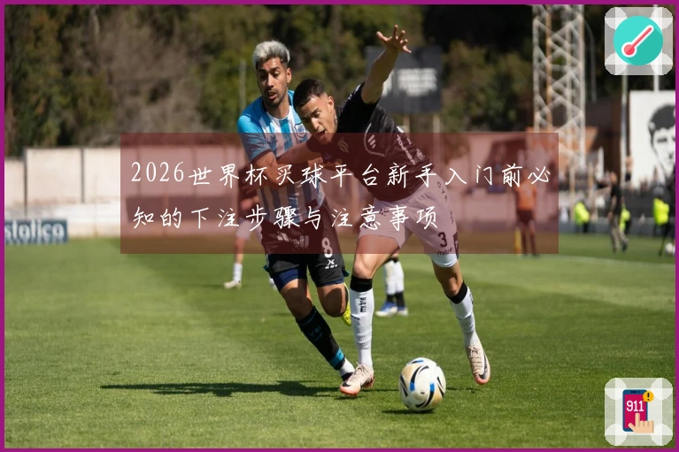 2026世界杯买球平台新手入门前必知的下注步骤与注意事项