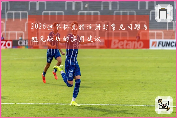 2026世界杯竞猜注册时常见问题与避免踩坑的实用建议