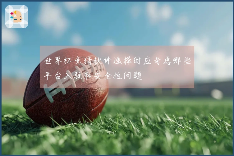 世界杯竞猜软件选择时应考虑哪些平台入驻和安全性问题