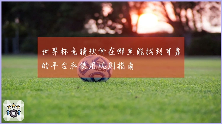 世界杯竞猜软件在哪里能找到可靠的平台和使用规则指南